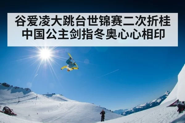 谷爱凌大跳台世锦赛二次折桂 中国公主剑指冬奥心心相印