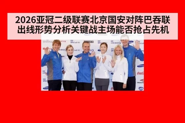 2026亚冠二级联赛北京国安对阵巴吞联出线形势分析关键战主场能否抢占先机