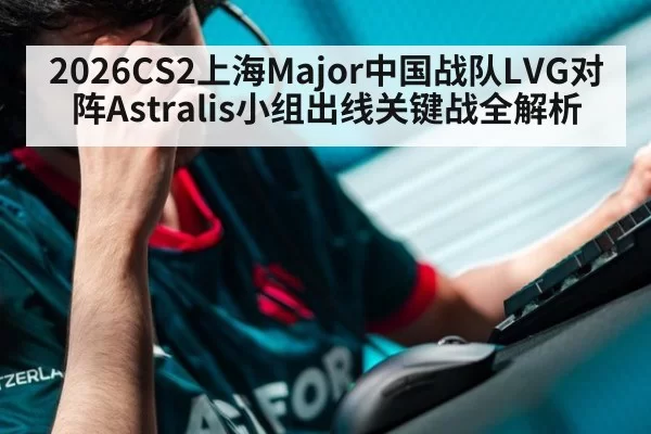 2026CS2上海Major中国战队LVG对阵Astralis小组出线关键战全解析