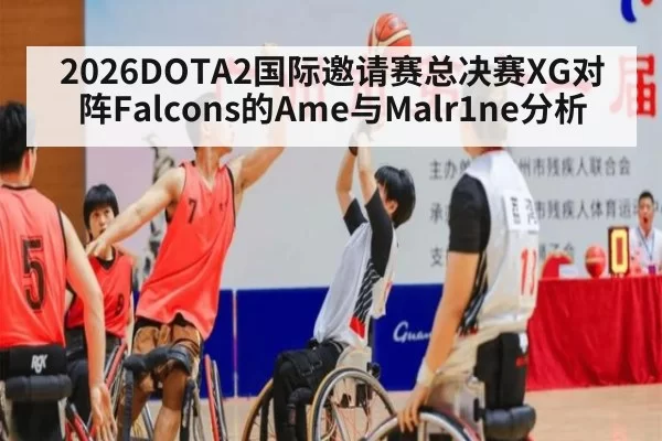 2026DOTA2国际邀请赛总决赛XG对阵Falcons的Ame与Malr1ne分析